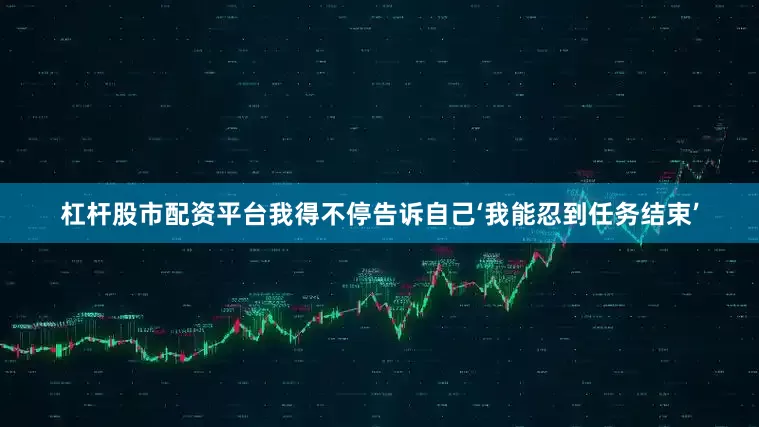 杠杆股市配资平台我得不停告诉自己‘我能忍到任务结束’