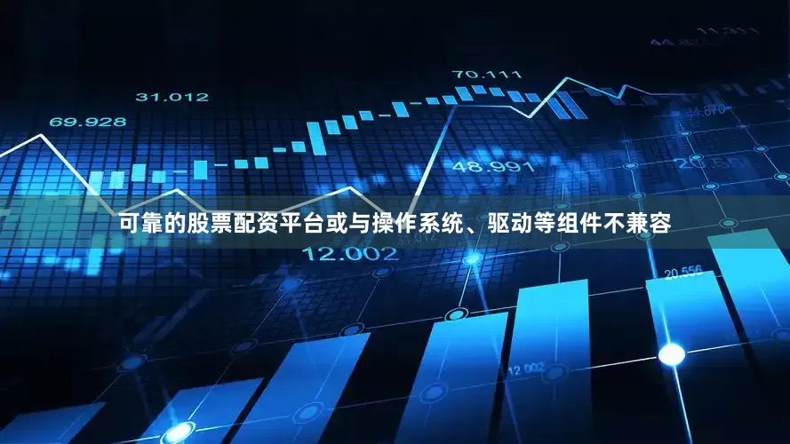 可靠的股票配资平台或与操作系统、驱动等组件不兼容