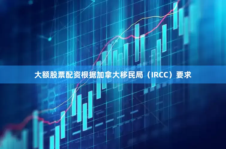 大额股票配资根据加拿大移民局（IRCC）要求