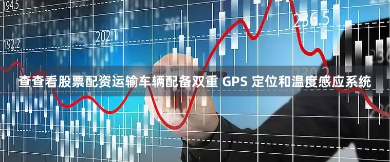 查查看股票配资运输车辆配备双重 GPS 定位和温度感应系统