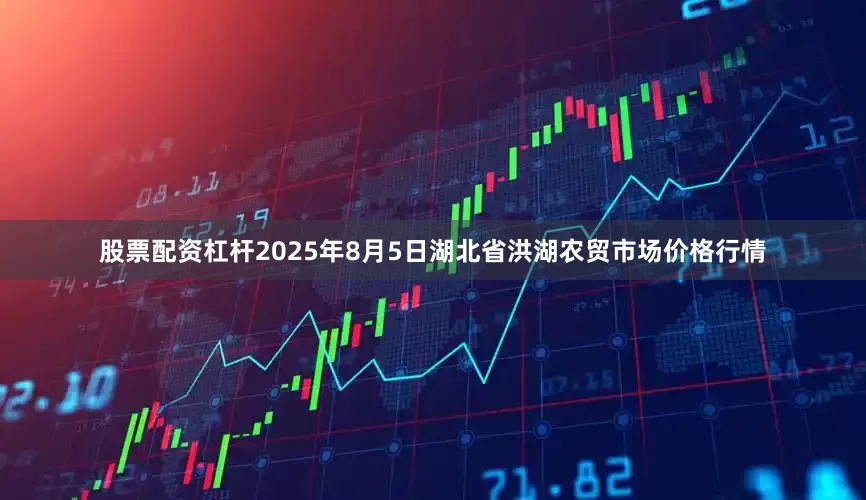 股票配资杠杆2025年8月5日湖北省洪湖农贸市场价格行情