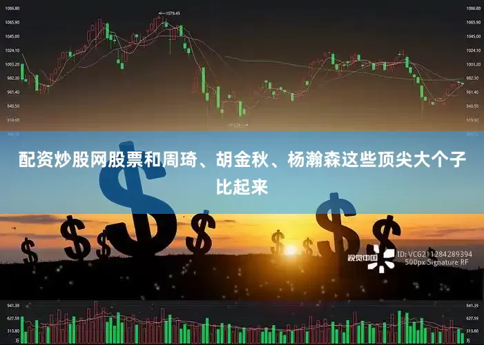 配资炒股网股票和周琦、胡金秋、杨瀚森这些顶尖大个子比起来
