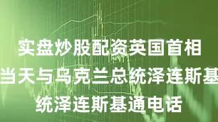 实盘炒股配资英国首相斯塔默当天与乌克兰总统泽连斯基通电话