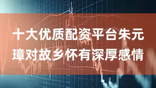 十大优质配资平台朱元璋对故乡怀有深厚感情