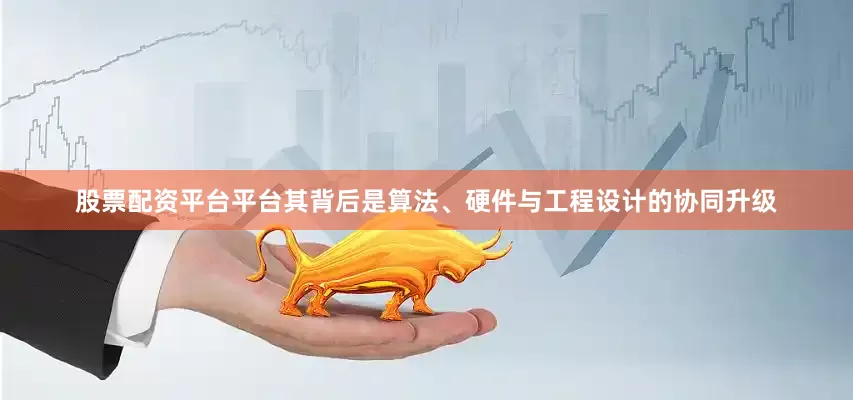 股票配资平台平台其背后是算法、硬件与工程设计的协同升级