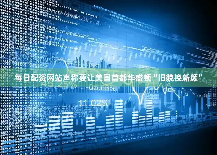 每日配资网站声称要让美国首都华盛顿“旧貌换新颜”